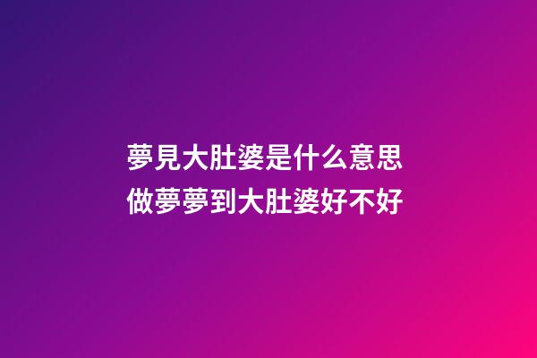 夢見大肚婆是什么意思 做夢夢到大肚婆好不好